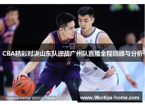 CBA精彩对决山东队迎战广州队直播全程回顾与分析
